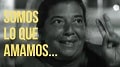 «Somos lo que amamos…» «Somos lo que amamos…»